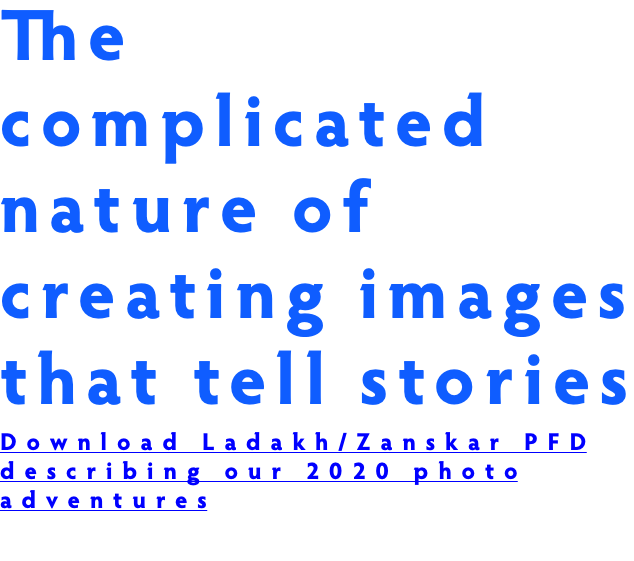 The complicated nature of creating images that tell stories Download Ladakh/Zanskar PFD describing our 2020 photo adventures